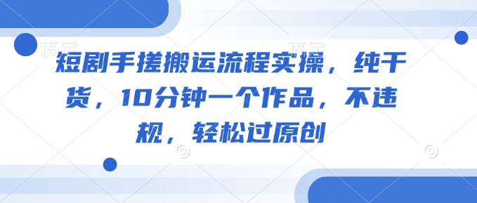 短剧手搓搬运流程实操，纯干货，10分钟一个作品，不违规，轻松过原创 - 副业联盟-副业联盟