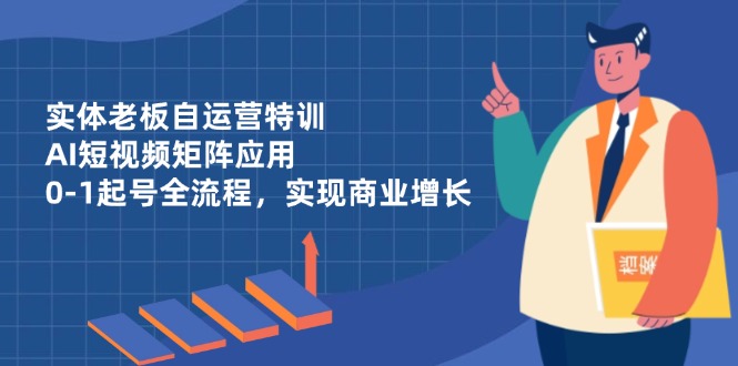 实体老板自运营特训，AI短视频矩阵应用，0-1起号全流程，实现商业增长 - 副业联盟-副业联盟