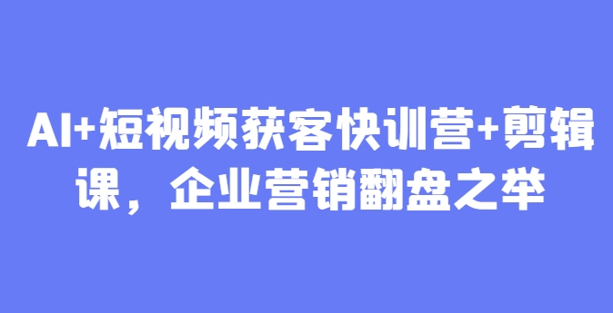 AI+短视频获客快训营+剪辑课，企业营销翻盘之举 - 副业联盟-副业联盟