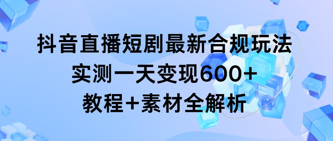 抖音直播短剧最新合规玩法，实测一天变现600+，教程+素材全解析 - 副业联盟-副业联盟