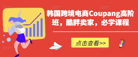 韩国跨境电商Coupang高阶班，酷胖卖家，必学课程 - 副业联盟-副业联盟