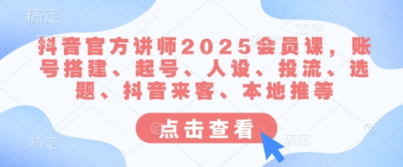 抖音官方讲师2025会员课，账号搭建、起号、人设、投流、选题、抖音来客、本地推等 - 副业联盟-副业联盟