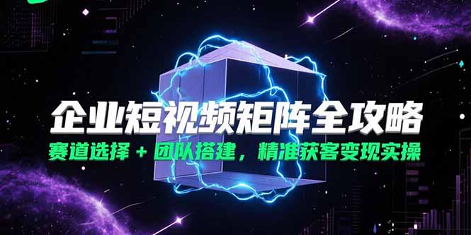 企业短视频矩阵全攻略，赛道选择+团队搭建，精准获客变现实操 - 副业联盟-副业联盟