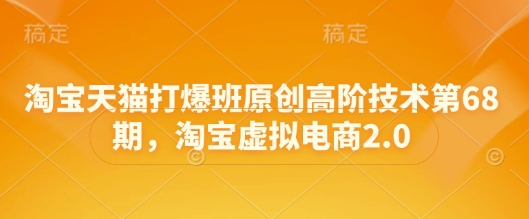 淘宝天猫打爆班原创高阶技术第68期，淘宝虚拟电商2.0 - 副业联盟-副业联盟