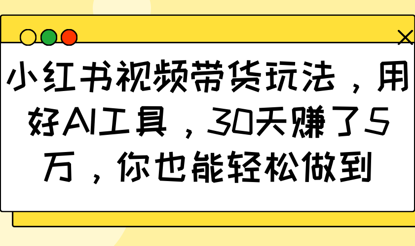 小红书视频带货玩法，用好AI工具，30天赚了5万，你也能轻松做到 - 副业联盟-副业联盟