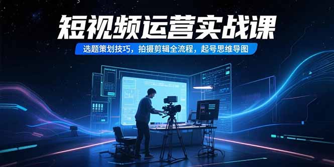 短视频运营实战课，选题策划技巧，拍摄剪辑全流程，起号思维导图 - 副业联盟-副业联盟