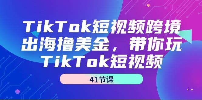 TikTok短视频跨境出海撸美金，带你玩TikTok短视频(41节课) - 副业联盟-副业联盟