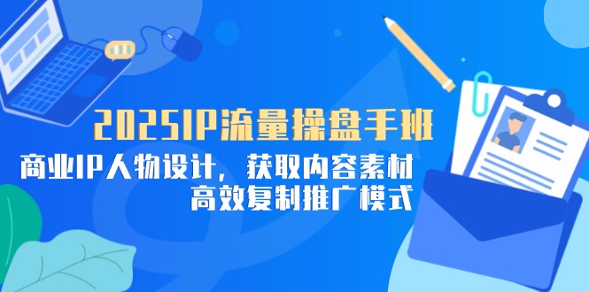 2025IP流量操盘手班，商业IP人物设计，获取内容素材，高效复制推广模式 - 副业联盟-副业联盟