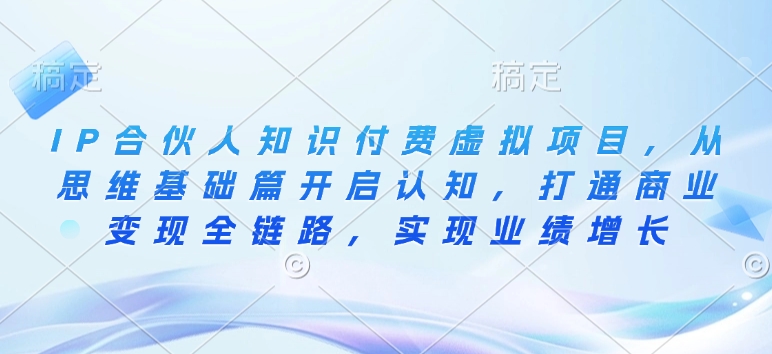 IP合伙人知识付费虚拟项目，从思维基础篇开启认知，打通商业变现全链路，实现业绩增长 - 副业联盟-副业联盟