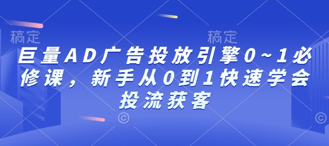 巨量AD广告投放引擎0~1必修课，新手从0到1快速学会投流获客 - 副业联盟-副业联盟