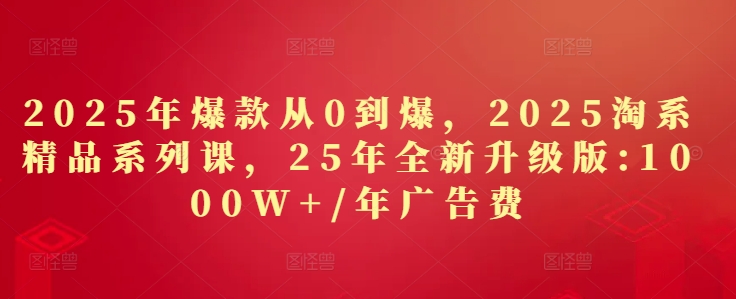 2025年爆款从0到爆，2025淘系精品系列课，25年全新升级版：1000W+1年广告费 - 副业联盟-副业联盟