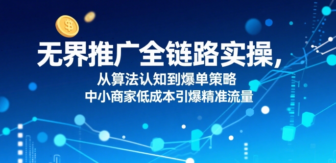 ​无界推广全链路实操，从算法认知到爆单策略，中小商家低成本引爆精准流量 - 副业联盟-副业联盟