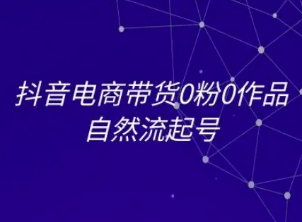 抖音电商带货0粉0作品自然流起号，抖音电商教程 - 副业联盟-副业联盟