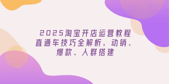 2025淘宝开店运营教程更新，直通车技巧全解析，动销、爆款、人群搭建 - 副业联盟-副业联盟