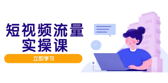 短视频流量实战班，人设打造内容优化，矩阵投放管控有序，助力流量变现路 - 副业联盟-副业联盟