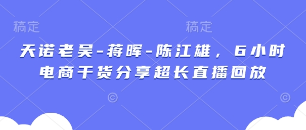 天诺老吴-蒋晖-陈江雄，6小时电商干货分享超长直播回放 - 副业联盟-副业联盟