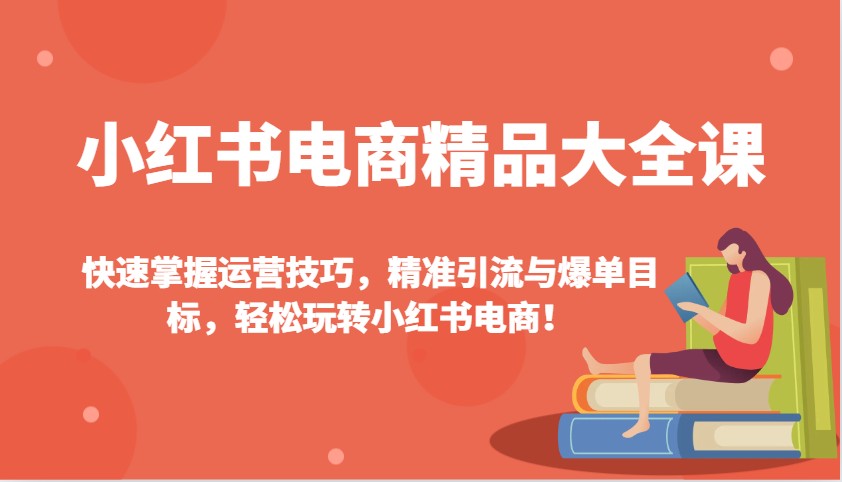 小红书电商精品大全课：快速掌握运营技巧，精准引流与爆单目标，轻松玩转小红书电商！ - 副业联盟-副业联盟