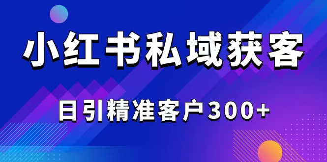 2025最新小红书平台引流获客截流自热玩法讲解，日引精准客户300+ - 副业联盟-副业联盟