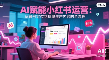 AI 赋能小红书运营：从账号定位到批量生产内容的全流程 - 副业联盟-副业联盟