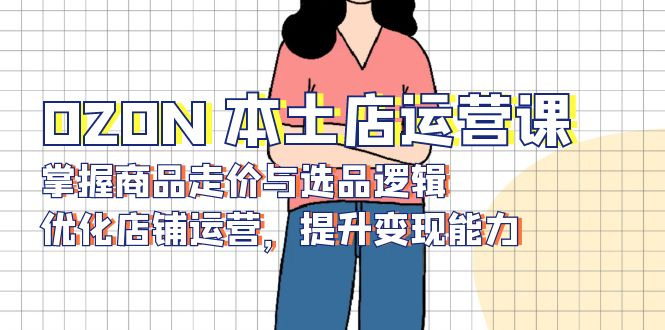 OZON 本土店运营课，掌握商品走价与选品逻辑，优化店铺运营，提升变现能力 - 副业联盟-副业联盟
