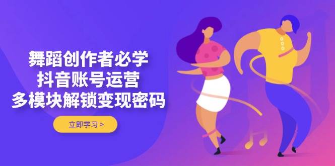 舞蹈创作者必学，抖音账号运营，多模块解锁变现密码 - 副业联盟-副业联盟