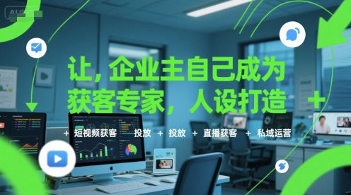 让企业主自己成为获客专家，人设打造+短视频获客+投放+直播获客+私域运营 - 副业联盟-副业联盟