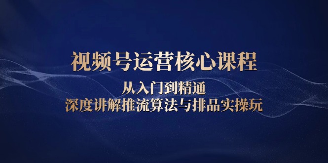 视频号运营核心课程，从入门到精通，深度讲解推流算法与排品实操玩 - 副业联盟-副业联盟