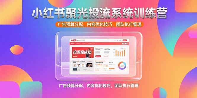 小红书聚光投流系统训练营，广告预算分配，内容优化技巧，团队执行管理 - 副业联盟-副业联盟