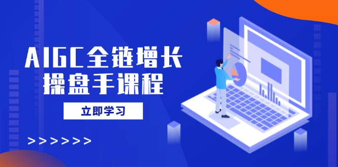 AIGC全链增长操盘手课程，从AI基础到私有化应用，轻松驾驭AI助力营销 - 副业联盟-副业联盟