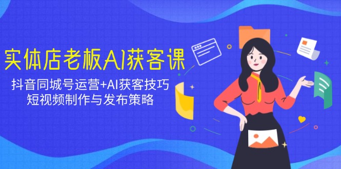 实体店老板AI获客课：抖音同城号运营+AI获客技巧，短视频制作与发布策略 - 副业联盟-副业联盟
