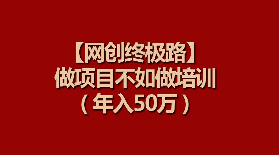 (9550期)【网创终极路】做项目不如做项目培训，年入50万 - 副业联盟-副业联盟