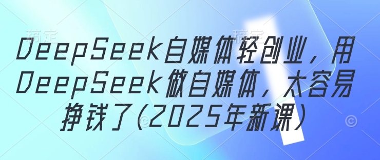 DeepSeek自媒体轻创业，用DeepSeek做自媒体，太容易挣钱了(2025年新课) - 副业联盟-副业联盟
