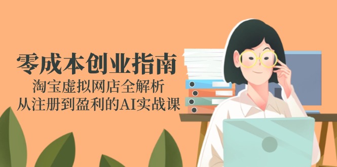 零成本创业指南：淘宝虚拟网店全解析，从注册到盈利的AI实战课 - 副业联盟-副业联盟