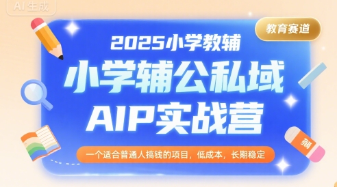 2025小学教辅公私域AIP实战营，一个适合普通人搞钱的项目，低成本，长期稳定 - 副业联盟-副业联盟
