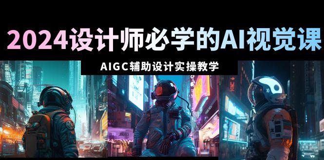 2024设计师必学的AI视觉课：AIGC辅助设计实操教学(66节课) - 副业联盟-副业联盟