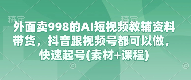 外面卖998的AI短视频教辅资料带货，抖音跟视频号都可以做，快速起号(素材+课程) - 副业联盟-副业联盟