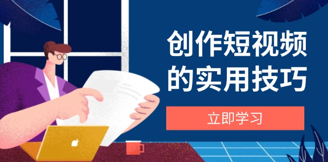 创作短视频的实用技巧，剪辑、设备、构图、文案一站式学习攻略 - 副业联盟-副业联盟