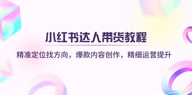 小红书达人带货教程：精准定位找方向，爆款内容创作，精细运营提升 - 副业联盟-副业联盟