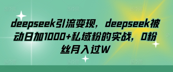 deepseek引流变现，deepseek被动日加1000+私域粉的实战，0粉丝月入过W - 副业联盟-副业联盟