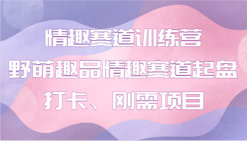 情趣赛道训练营 野萌趣品情趣赛道起盘打卡、刚需项目 - 副业联盟-副业联盟