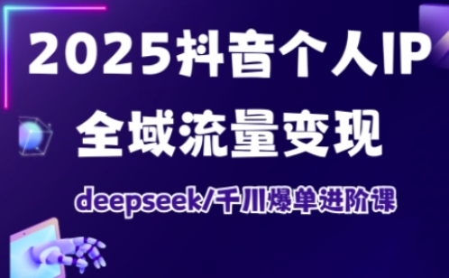 2025抖音个人IP全域流量变现进阶课，deepseek千川爆单进阶课 - 副业联盟-副业联盟