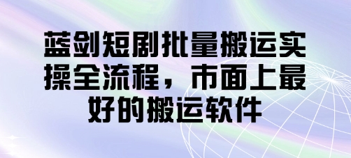 蓝剑短剧批量搬运实操全流程，市面上最好的搬运软件 - 副业联盟-副业联盟