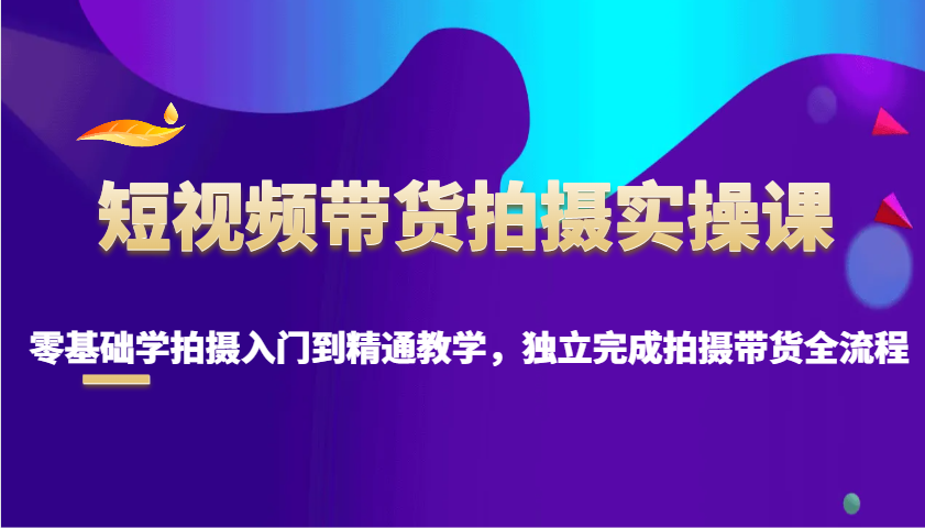 短视频带货拍摄实操课，零基础学拍摄入门到精通教学，独立完成拍摄带货全流程 - 副业联盟-副业联盟