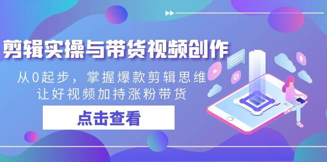 剪辑实操与带货视频创作，从0起步，掌握爆款剪辑思维，让好视频加持涨粉... - 副业联盟-副业联盟