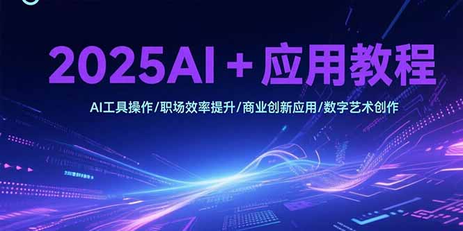 2025AI+应用教程，AI工具操作/职场效率提升/商业创新应用/数字艺术创作 - 副业联盟-副业联盟