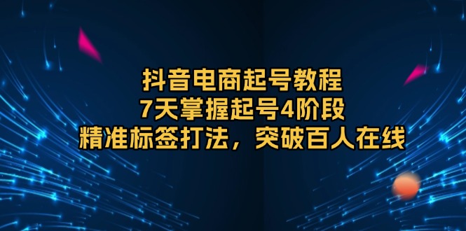 抖音电商起号教程，7天掌握起号4阶段，精准标签打法，突破百人在线 - 副业联盟-副业联盟