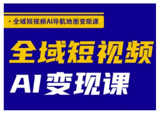全域短视频AI导航地图变现课，全域短视频AI变现课 - 副业联盟-副业联盟