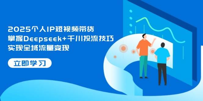 2025个人IP短视频带货，掌握Deepseek+千川投流技巧，实现全域流量变现 - 副业联盟-副业联盟