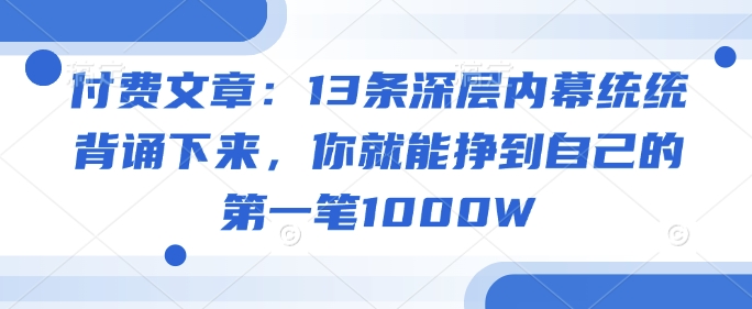 付费文章：13条深层内幕统统背诵下来，你就能挣到自己的第一笔1000W - 副业联盟-副业联盟
