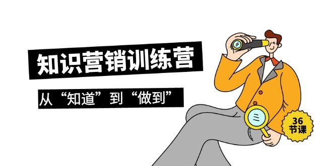 (9512期)知识营销训练营·实操班，从“知道”到“做到”(36节课) - 副业联盟-副业联盟
